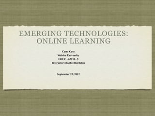 EMERGING TECHNOLOGIES:
        ONLINE LEARNING
                    Cami Case
                Walden University
                EDUC - 6715I - 5
           Instructor: Rachel Bordelon



               September 25, 2012

on
 