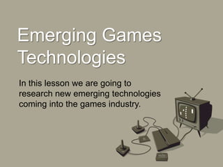 Emerging Games
Technologies
In this lesson we are going to
research new emerging technologies
coming into the games industry.
 