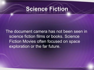 Science Fiction
The document camera has not been seen in
science fiction films or books. Science
Fiction Movies often focused on space
exploration or the far future.
 