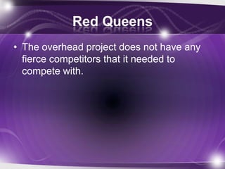Red Queens
• The overhead project does not have any
fierce competitors that it needed to
compete with.
 