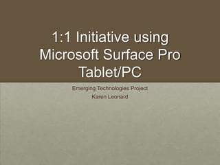 1:1 Initiative using
Microsoft Surface Pro
Tablet/PC
Emerging Technologies Project
Karen Leonard
 