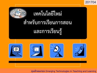 เทคโนโลยีใหม่ สาหรับการเรียนการสอน และการเรียนรู้ 
คุณลักษณะของ Emerging Technologies in Teaching and Learning 
201704  