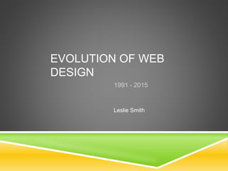 EVOLUTION OF WEB
DESIGN
1991 - 2015
Leslie Smith
 