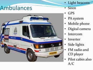 Ambulances
• Light beacons
• Siren
• GPS
• PA system
• Mobile phone
• Digital camera
• Intercom
• Inverter
• Side lights
• FM radio and
CD player
• Pilot cabin also
A/C
 