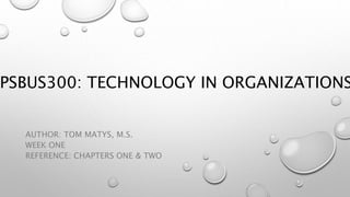 PSBUS300: TECHNOLOGY IN ORGANIZATIONS
AUTHOR: TOM MATYS, M.S.
WEEK ONE
REFERENCE: CHAPTERS ONE & TWO
 