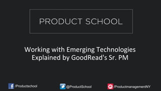 /Productschool @ProductSchool /ProductmanagementNY
Working with Emerging Technologies
Explained by GoodRead's Sr. PM
 