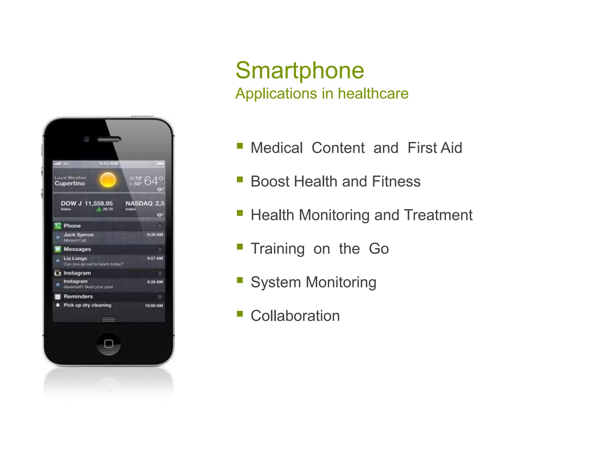 Smartphone
Applications in healthcare
 Medical Content and First Aid
 Boost Health and Fitness
 Health Monitoring and Treatment
 Training on the Go
 System Monitoring
 Collaboration
 