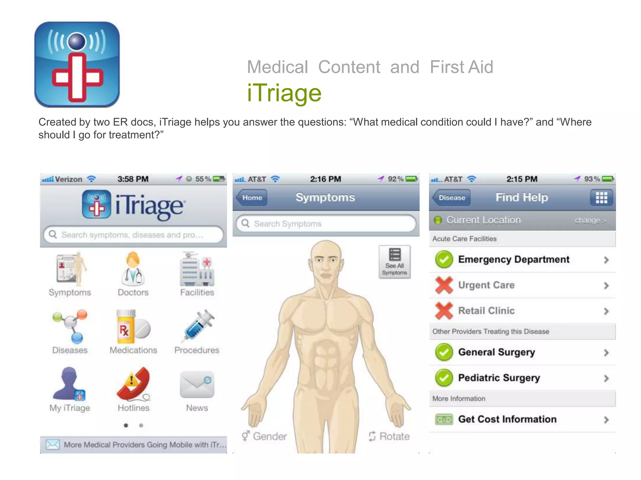 Medical Content and First Aid
iTriage
Created by two ER docs, iTriage helps you answer the questions: “What medical condition could I have?” and “Where
should I go for treatment?”
 
