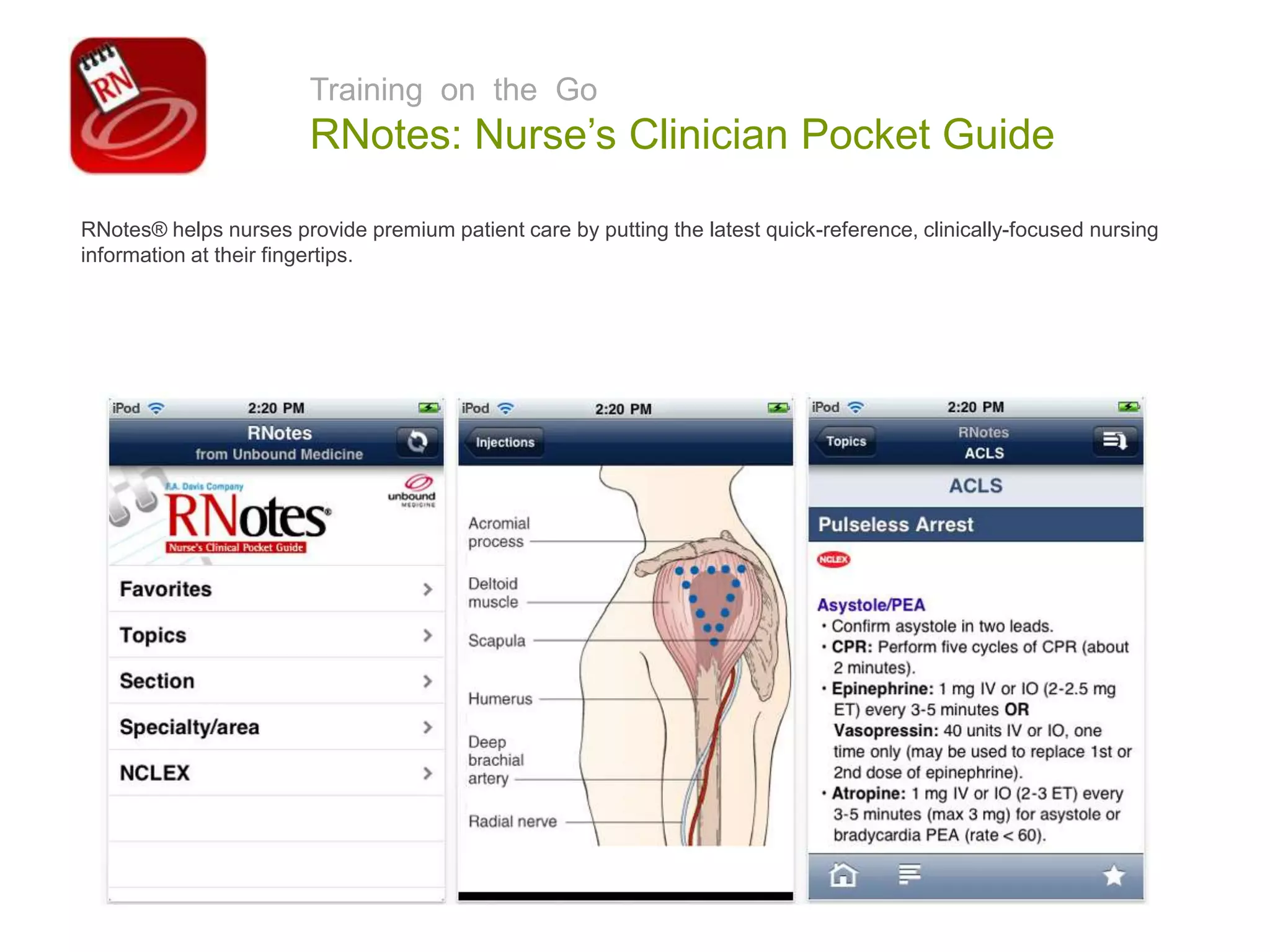 Training on the Go
RNotes: Nurse’s Clinician Pocket Guide
RNotes® helps nurses provide premium patient care by putting the latest quick-reference, clinically-focused nursing
information at their fingertips.
 
