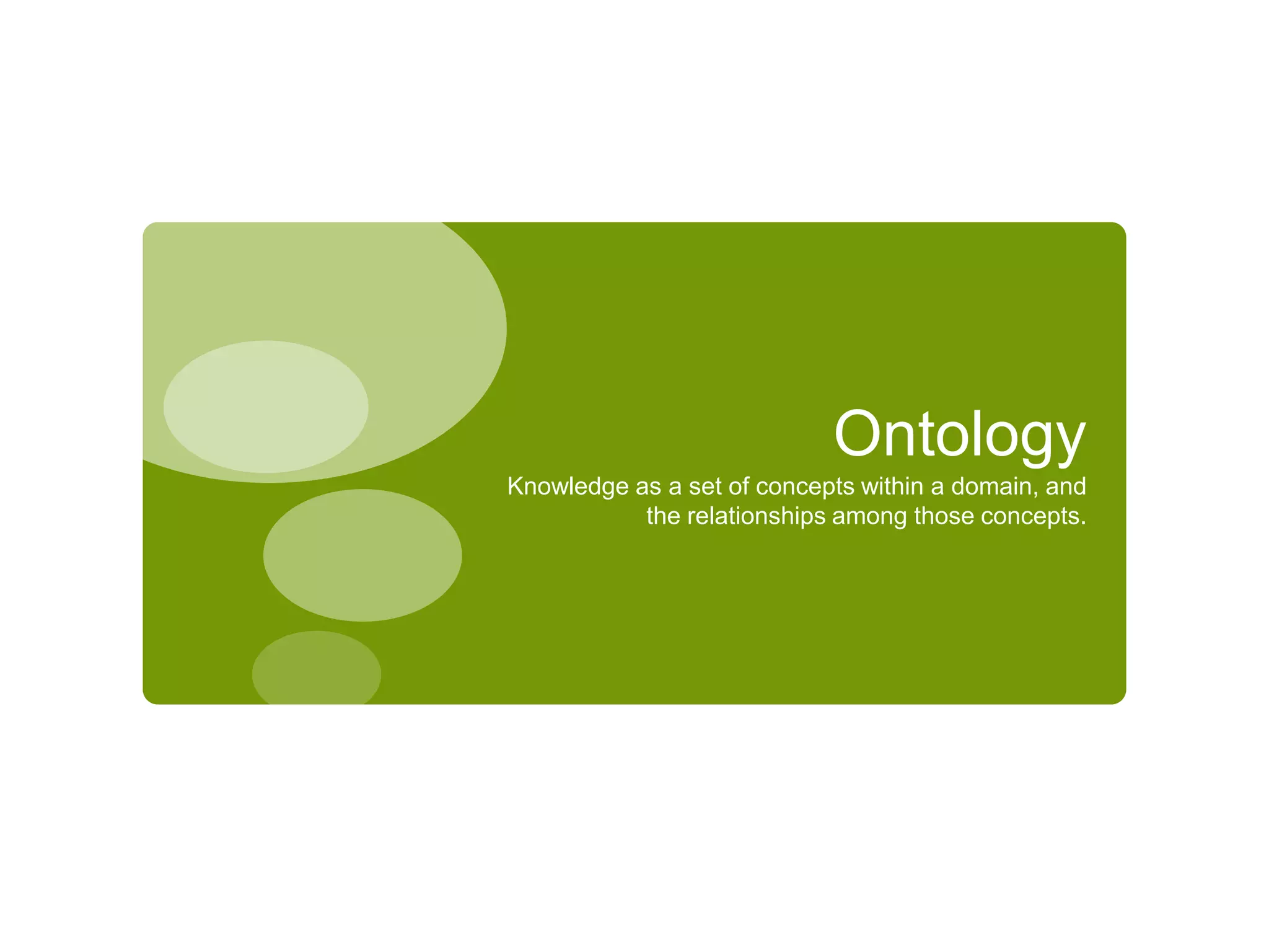 Ontology
Knowledge as a set of concepts within a domain, and
the relationships among those concepts.
 