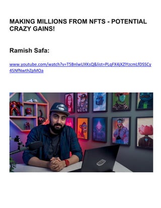 MAKING MILLIONS FROM NFTS - POTENTIAL
CRAZY GAINS!
Ramish Safa:
www.youtube.com/watch?v=T5BnlwUXKsQ&list=PLqFX4jXZlYzcmLfDSSCy
45NfNwthZpMOa
 