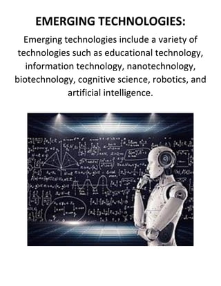 EMERGING TECHNOLOGIES:
Emerging technologies include a variety of
technologies such as educational technology,
information technology, nanotechnology,
biotechnology, cognitive science, robotics, and
artificial intelligence.
 