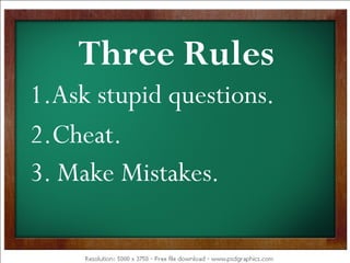 Three Rules
1.Ask stupid questions.
2.Cheat.
3. Make Mistakes.
 