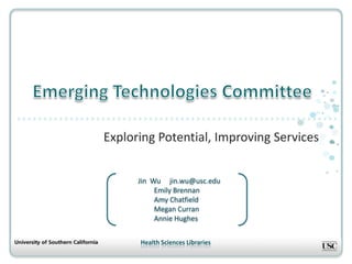 Emerging Technologies Committee Exploring Potential, Improving Services               Jin  Wu     jin.wu@usc.edu                       Emily Brennan                      Amy Chatfield                         Megan Curran                     Annie Hughes 