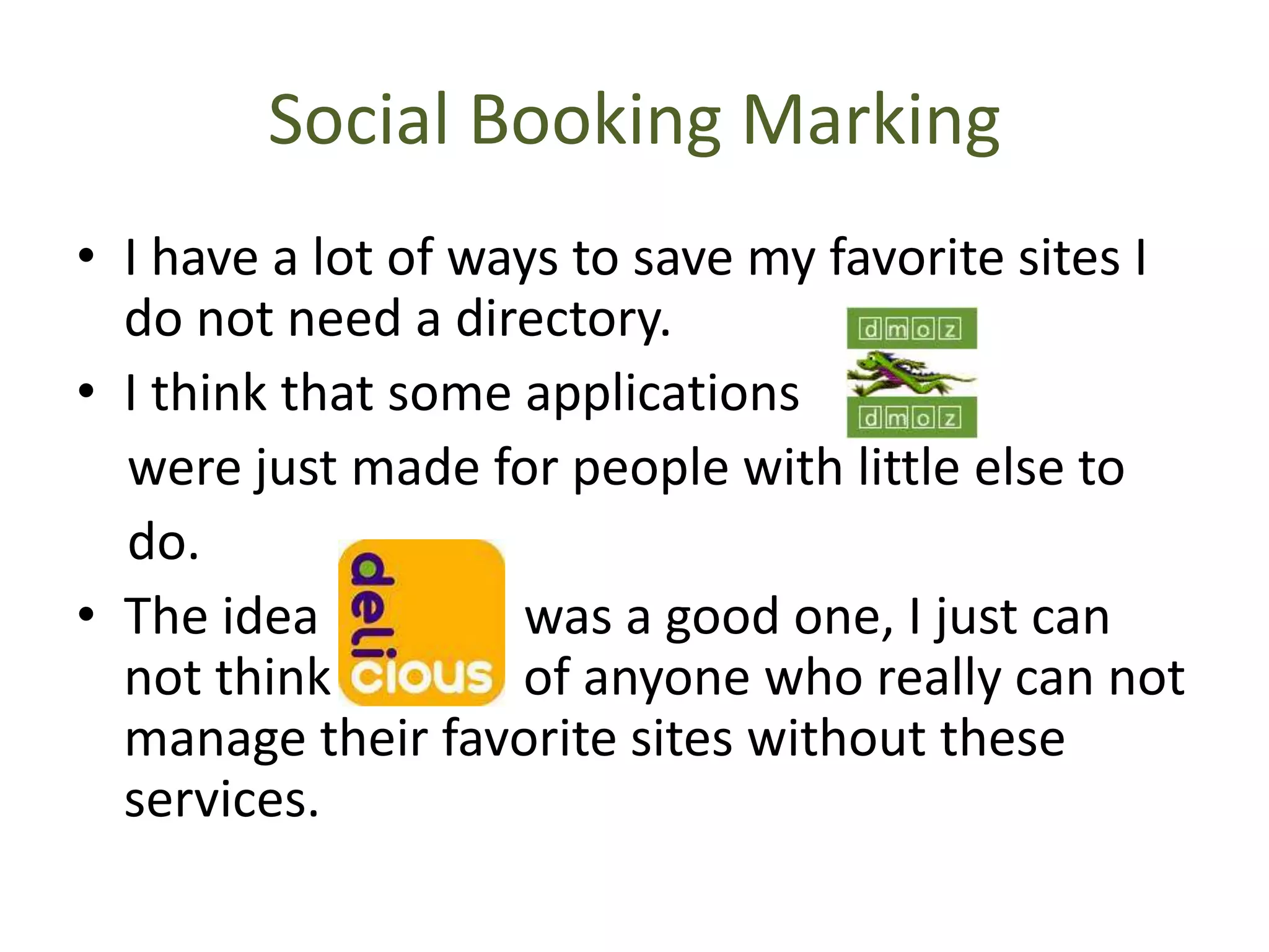 Social Booking Marking
• I have a lot of ways to save my favorite sites I
do not need a directory.
• I think that some applications
were just made for people with little else to
do.
• The idea
was a good one, I just can
not think
of anyone who really can not
manage their favorite sites without these
services.

 