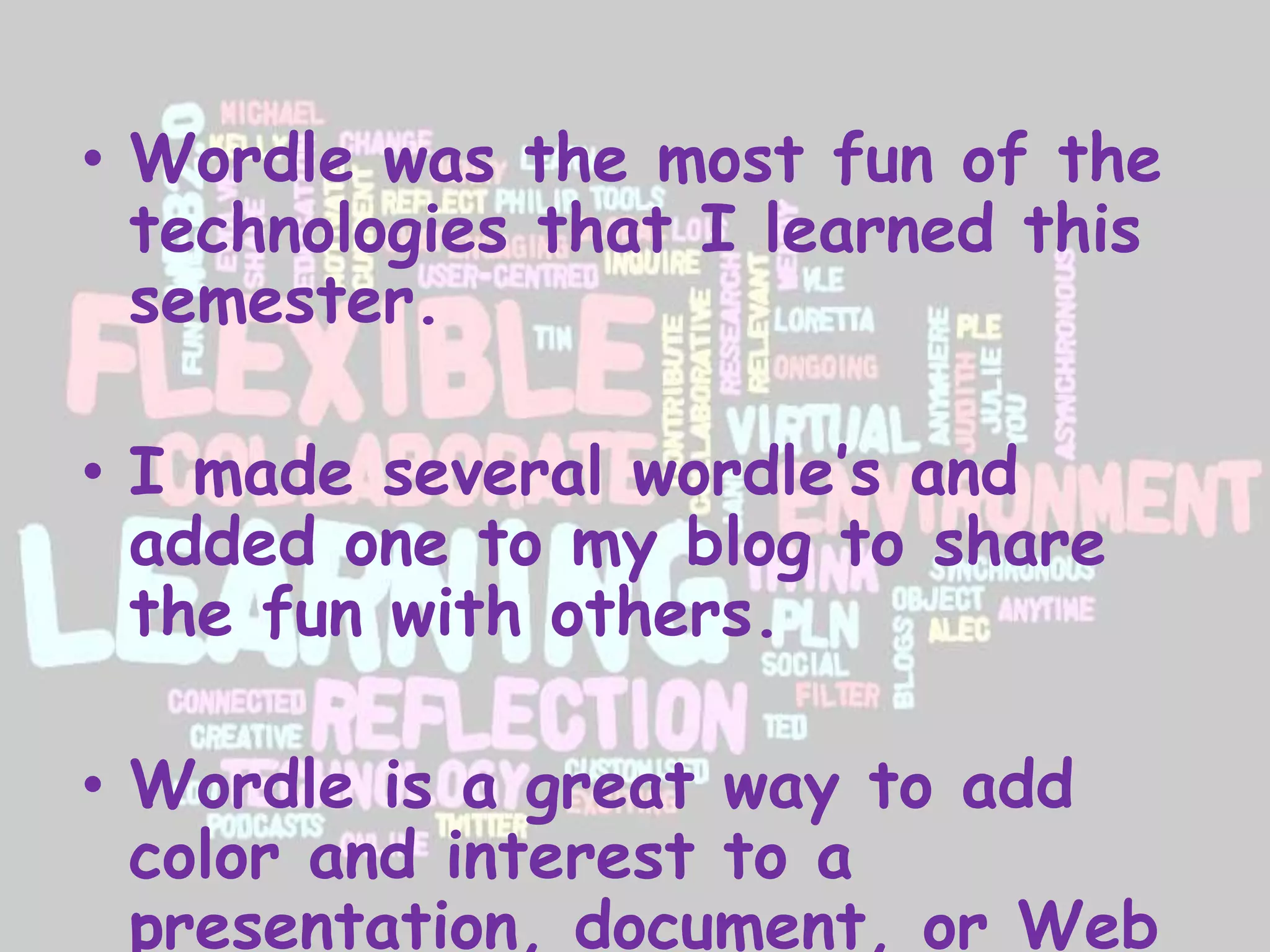 • Wordle was the most fun of the
technologies that I learned this
semester.
• I made several wordle’s and
added one to my blog to share
the fun with others.

• Wordle is a great way to add
color and interest to a
presentation, document, or Web

 