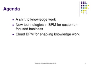 Agenda
l A shift to knowledge work
l New technologies in BPM for customer-
focused business
l Cloud BPM for enabling knowledge work
2
Copyright Kemsley Design Ltd., 2014
 