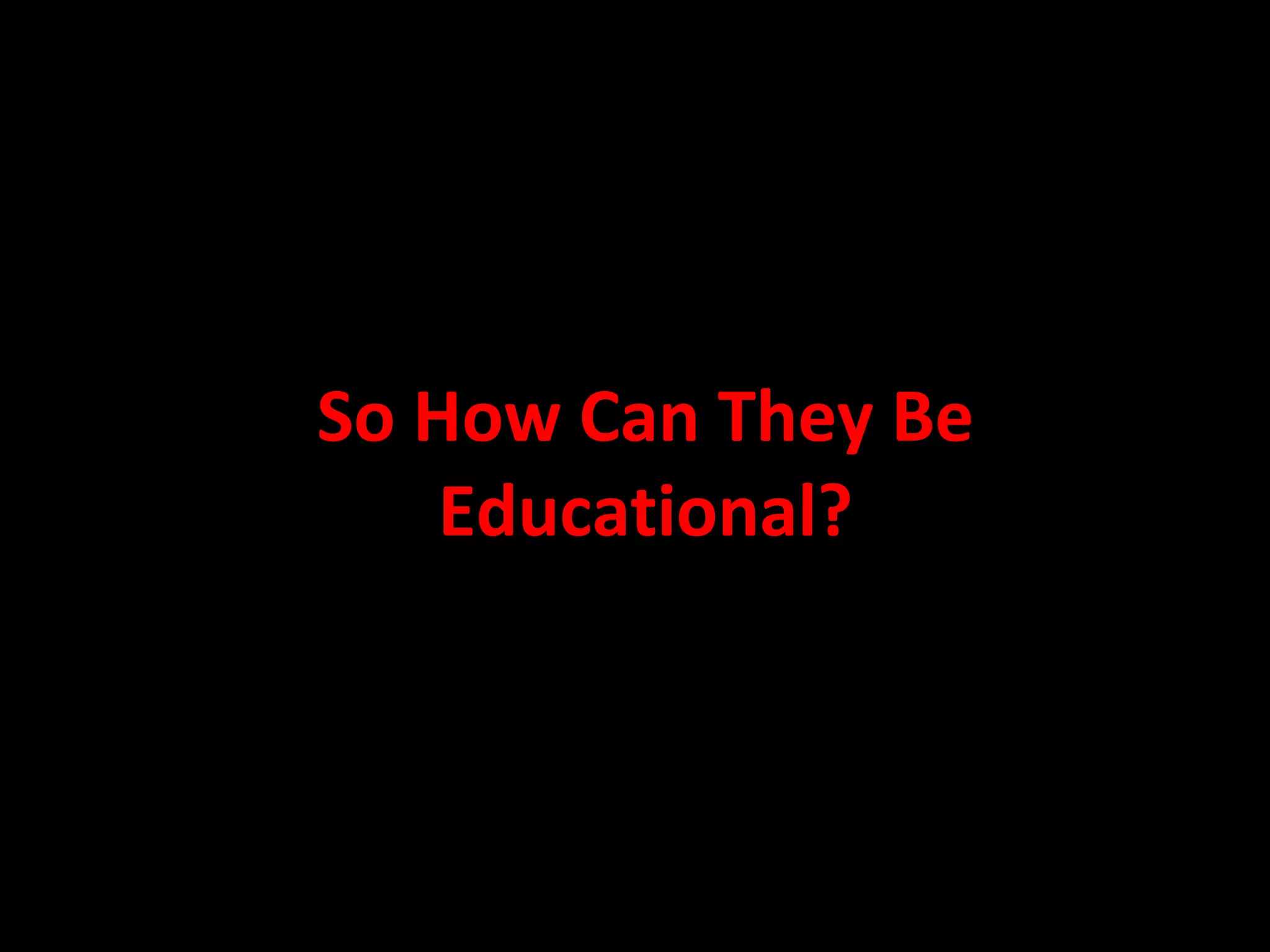 So How Can They Be Educational? 