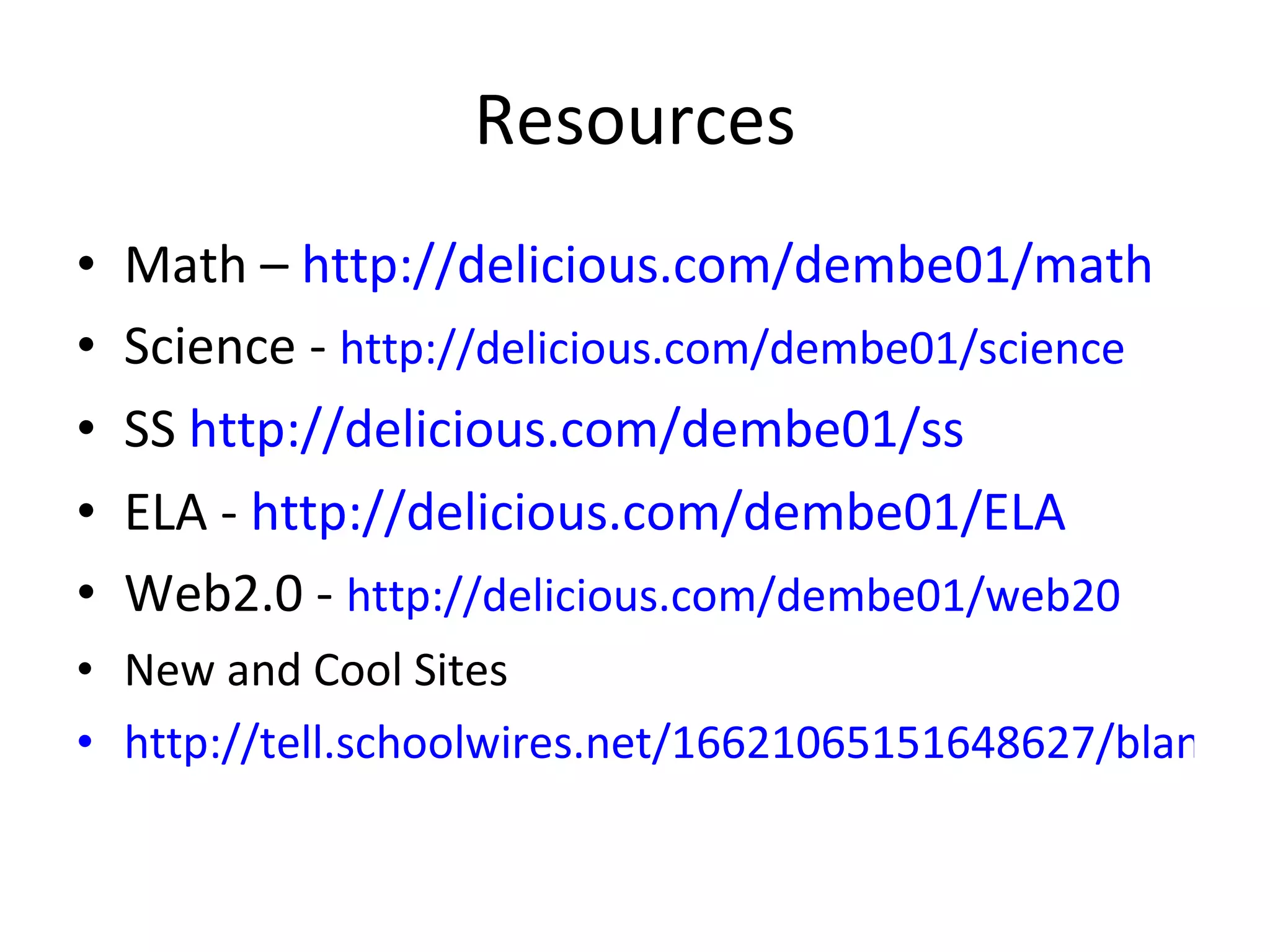Resources Math –  http://delicious.com/dembe01/math Science -  http://delicious.com/dembe01/science SS  http://delicious.com/dembe01/ss ELA -  http://delicious.com/dembe01/ELA Web2.0 -  http://delicious.com/dembe01/web20   New and Cool Sites http://tell.schoolwires.net/16621065151648627/blank/browse.asp?A=383&BMDRN=2000&BCOB=0&C=55162   