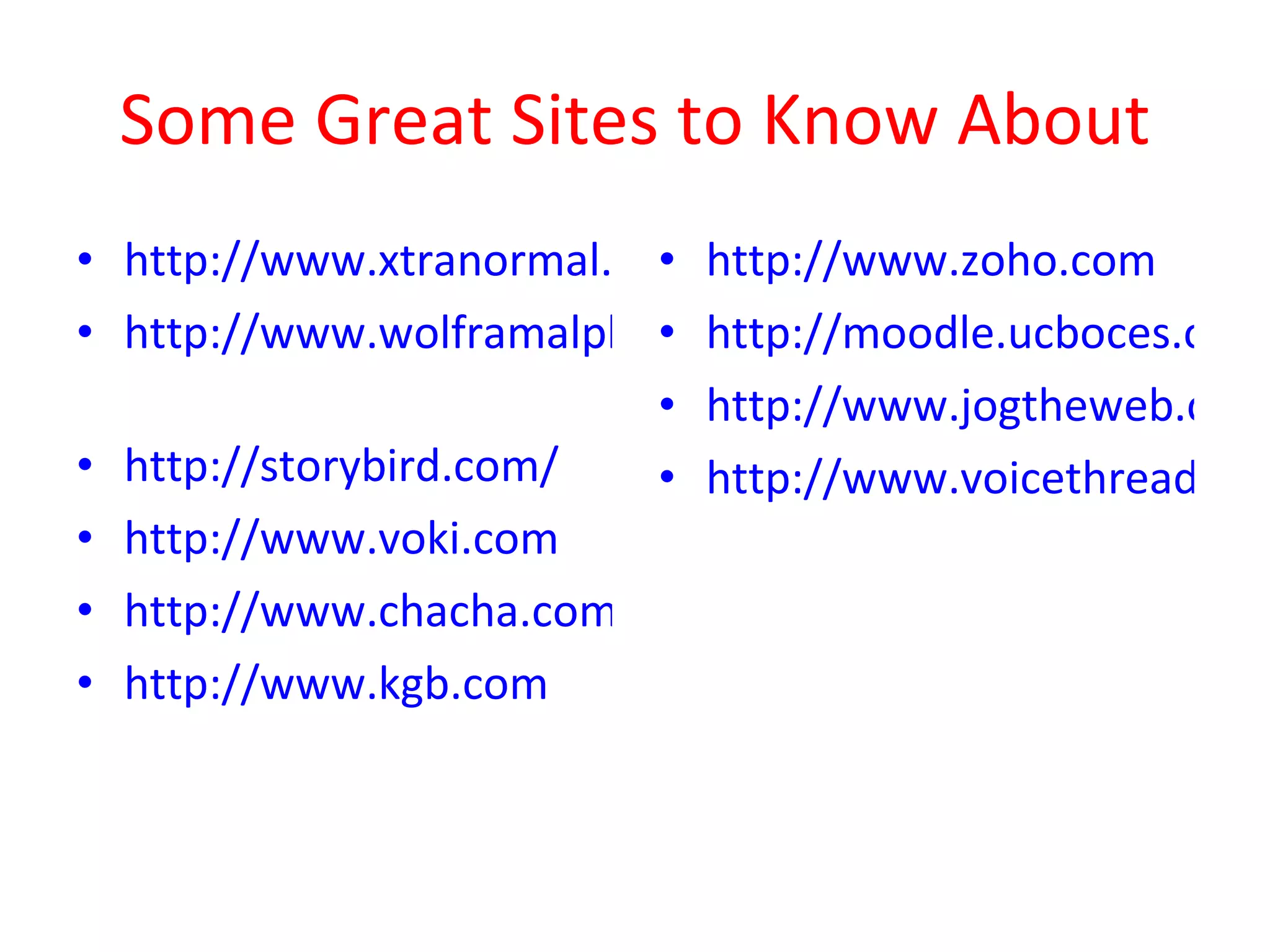 Some Great Sites to Know About http://www.xtranormal.com http://www.wolframalpha.com/   http://storybird.com/ http://www.voki.com http://www.chacha.com http://www.kgb.com http://www.zoho.com http://moodle.ucboces.org http://www.jogtheweb.com http://www.voicethread.com 