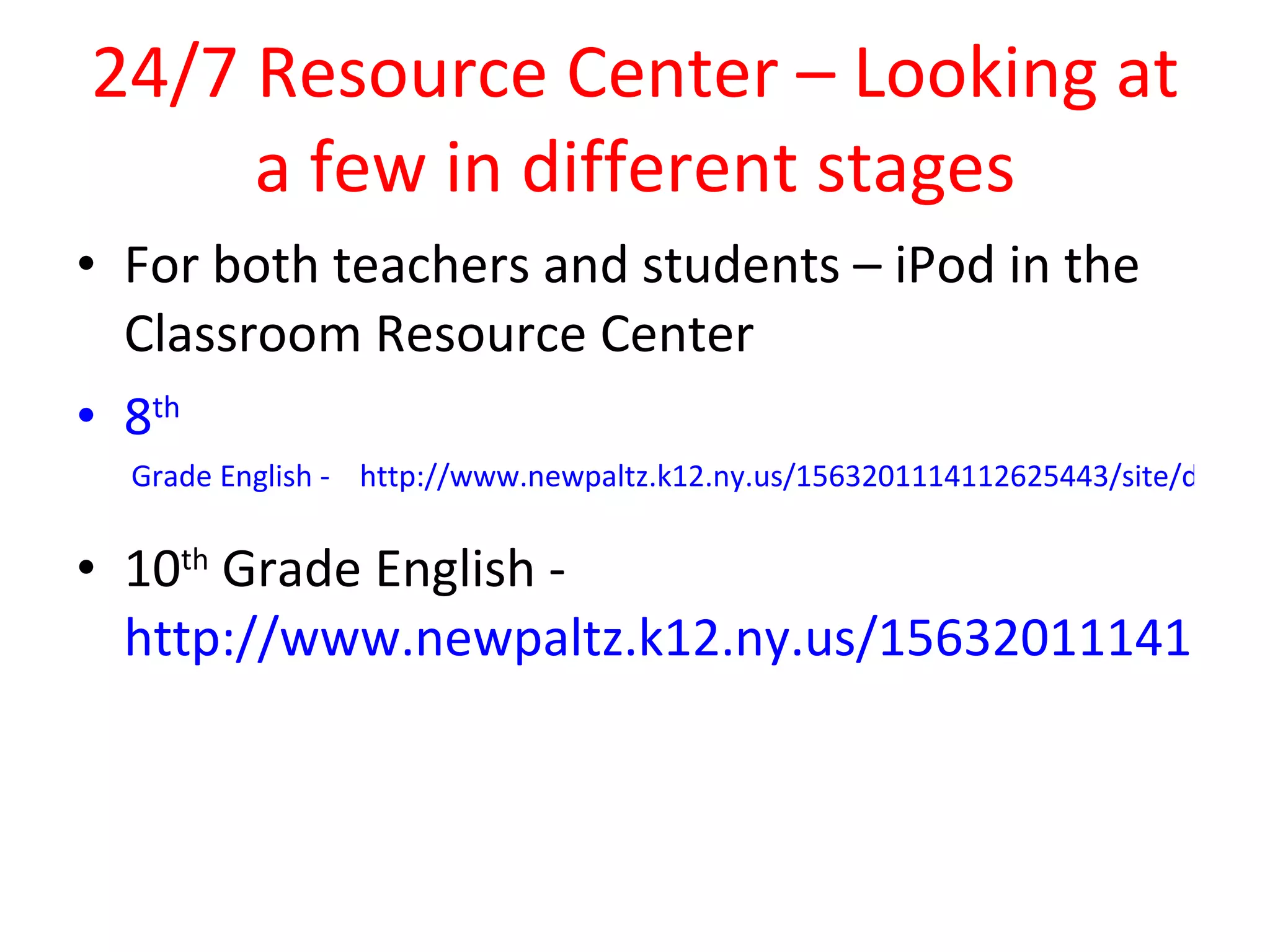 24/7 Resource Center – Looking at a few in different stages For both teachers and students – iPod in the Classroom Resource Center 8 th  Grade English -    http://www.newpaltz.k12.ny.us/1563201114112625443/site/default.asp 10 th  Grade English -  http://www.newpaltz.k12.ny.us/1563201114112619317/blank/browse.asp?A=383&BMDRN=2000&BCOB=0&C=56841   