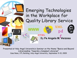 By  Fe Angela M. Verzosa Emerging Technologies  in the Workplace for Quality Library Service Presented at Holy Angel University’s Seminar on the theme “Basics and Beyond Librarianship: Towards a Compleat Librarian” Casa Nena, STL Building, Holy Angel University, September 9-10, 2009 WWW HTML pdf XML 