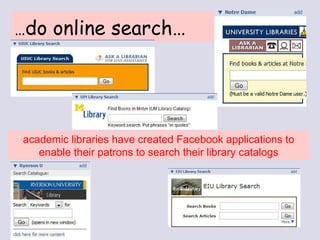 … do online search… academic libraries have created Facebook applications to enable their patrons to search their library catalogs 