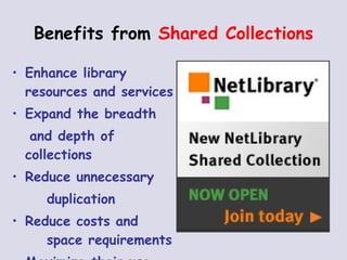 Benefits from  Shared Collections Enhance library resources and services Expand the breadth  and depth of collections Reduce unnecessary duplication Reduce costs and  space requirements Maximize their use  
