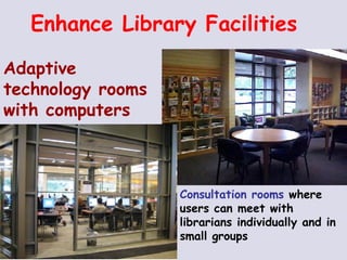 Enhance Library Facilities Adaptive technology rooms with computers Consultation rooms  where users can meet with librarians individually and in small groups 