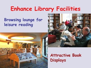 Enhance Library Facilities Browsing lounge for leisure reading Attractive Book Displays 