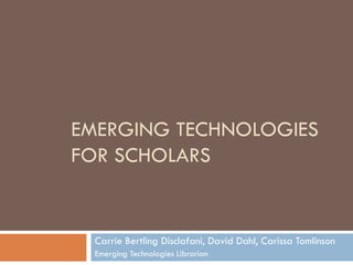 EMERGING TECHNOLOGIES  FOR SCHOLARS  Carrie Bertling Disclafani, David Dahl, Carissa Tomlinson Emerging Technologies Librarian  