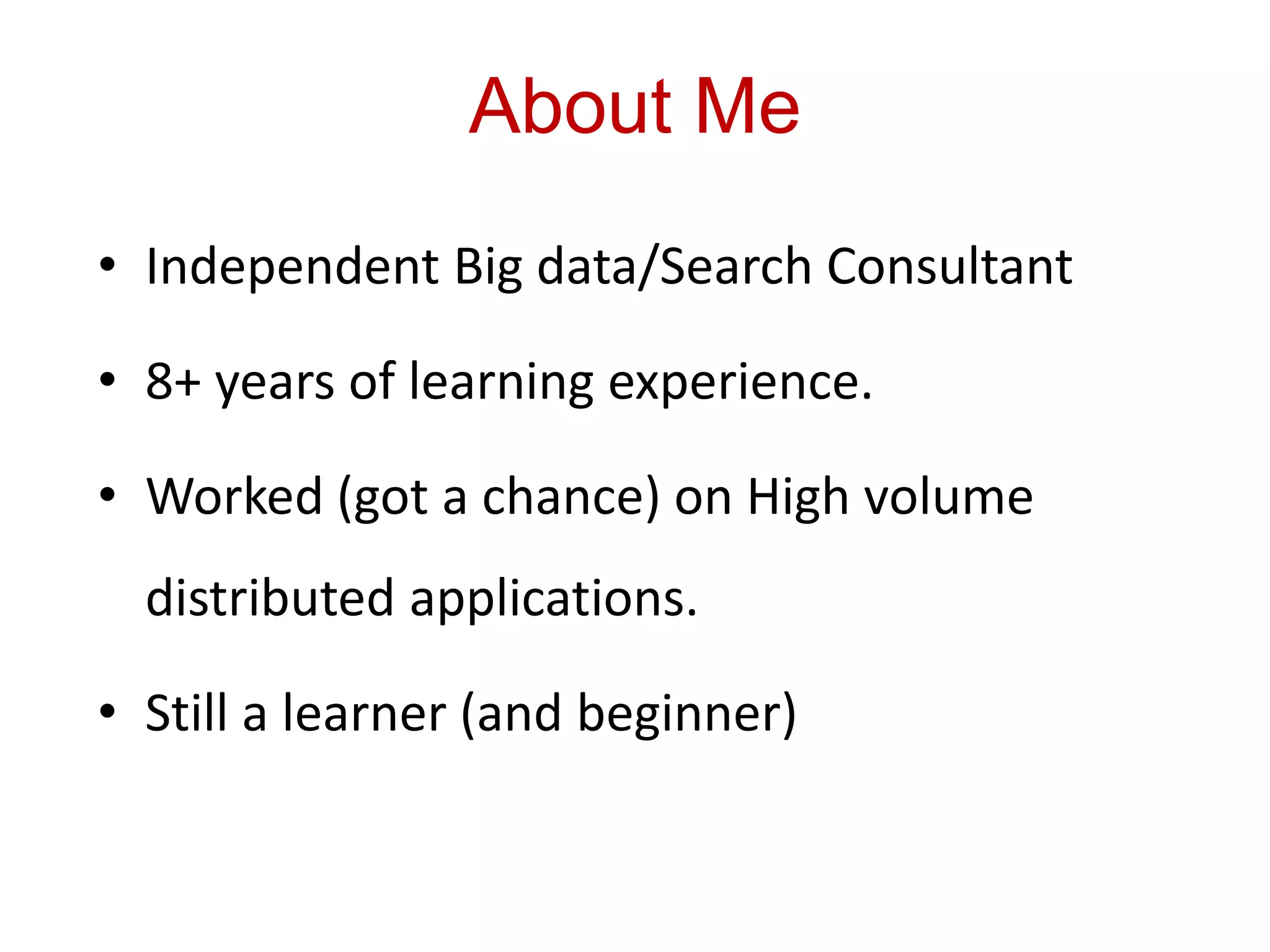 About Me
• Independent Big data/Search Consultant
• 8+ years of learning experience.
• Worked (got a chance) on High volume
distributed applications.
• Still a learner (and beginner)
 