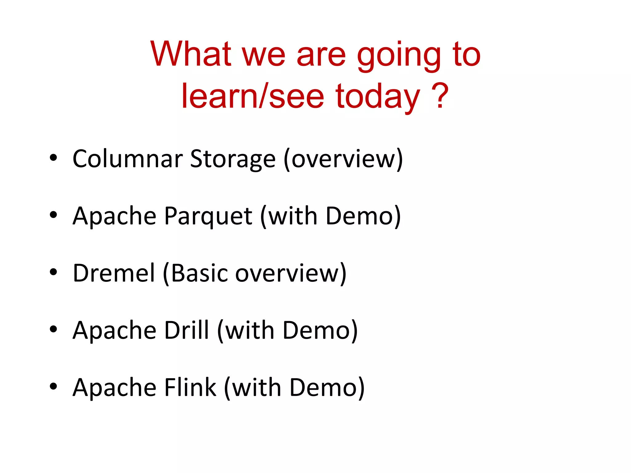 What we are going to
learn/see today ?
• Columnar Storage (overview)
• Apache Parquet (with Demo)
• Dremel (Basic overview)
• Apache Drill (with Demo)
• Apache Flink (with Demo)
 