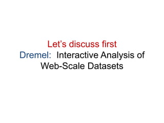 Let’s discuss first
Dremel: Interactive Analysis of
Web-Scale Datasets
 