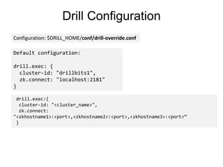 Drill Configuration
drill.exec:{
cluster-id: "<cluster_name>",
zk.connect:
"<zkhostname1>:<port>,<zkhostname2>:<port>,<zkhostname3>:<port>“
}
Configuration: $DRILL_HOME/conf/drill-override.conf
Default configuration:
drill.exec: {
cluster-id: "drillbits1",
zk.connect: "localhost:2181"
}
 