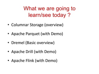 What we are going to
learn/see today ?
• Columnar Storage (overview)
• Apache Parquet (with Demo)
• Dremel (Basic overview)
• Apache Drill (with Demo)
• Apache Flink (with Demo)
 