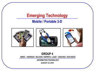 Prepared and Presented by Group 02 SPFINACC B10 December 2, 2008 Emerging Technology ABING  • ANDRADA • BULAON • ESPIRITU • LAZO •  SANCHEZ • SAN DIEGO INFORMATION TECHNOLOGY Mobile / Portable 3-D AUGUST 23, 2010 GROUP 4 
