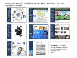 what’s here, what’s next, and why
should we care?
Emerging Technologies in
Academic Libraries:
Michael Cummings
Library Systems Coordinator
George Washington University
Washington, DC
2015
Emerging Technologies in Academic Libraries: what’s here, what’s next, and
why should we care?
 