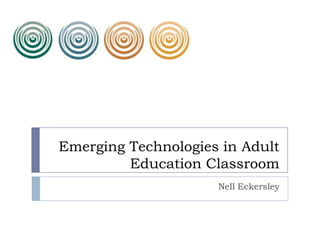 Emerging Technologies in Adult
Education Classroom
Nell Eckersley
 
