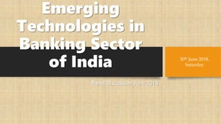 Emerging
Technologies in
Banking Sector
of India
Panel Discussion June 2018
30th June 2018,
Saturday
 
