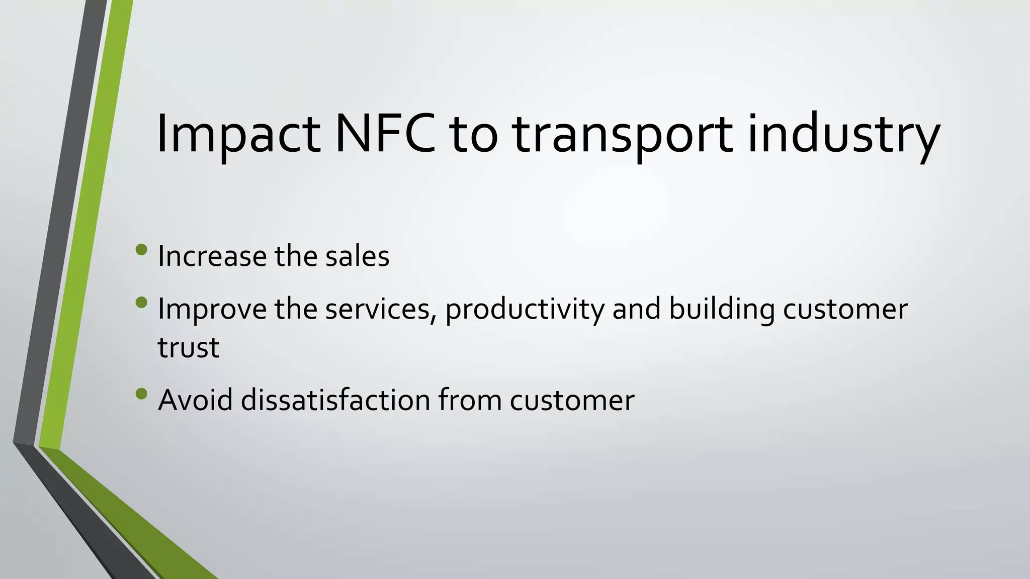 Impact NFC to transport industry 
• Increase the sales 
• Improve the services, productivity and building customer 
trust 
• Avoid dissatisfaction from customer 
 