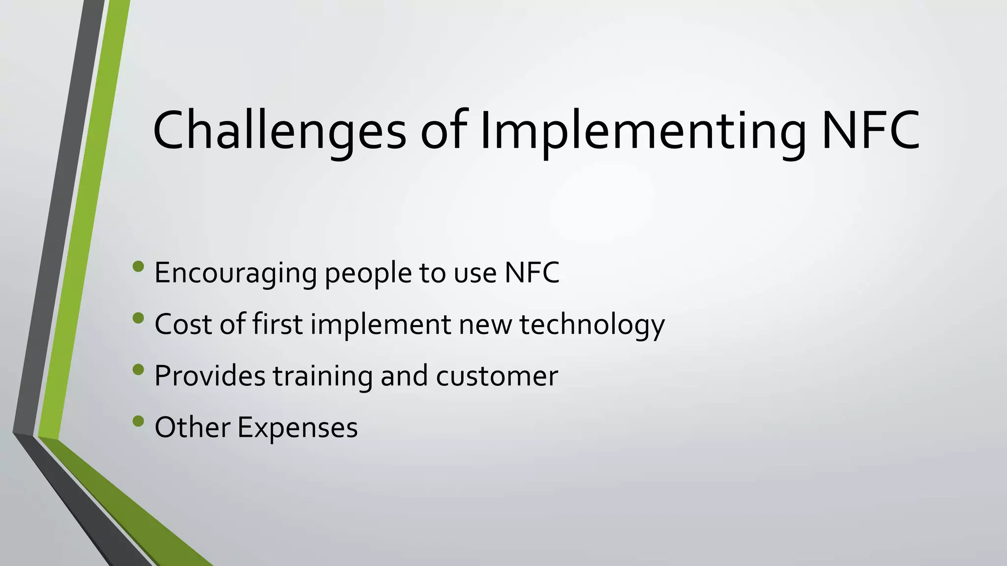 Challenges of Implementing NFC 
• Encouraging people to use NFC 
• Cost of first implement new technology 
• Provides training and customer 
• Other Expenses 
 