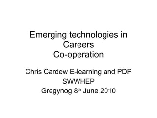 Emerging technologies in Careers Co-operation Chris Cardew E-learning and PDP SWWHEP Gregynog 8 th  June 2010 