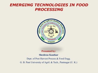 EMERGING TECHNOLOGIES IN FOOD
PROCESSING
Presented by:
Sheshrao Kautkar
Dept. of Post Harvest Process & Food Engg.
G. B. Pant University of Agril. & Tech., Pantnagar (U. K.)
 