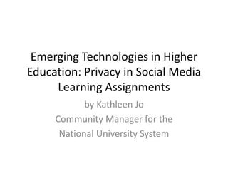 Emerging Technologies in Higher
Education: Privacy in Social Media
     Learning Assignments
            by Kathleen Jo
     Community Manager for the
      National University System
 