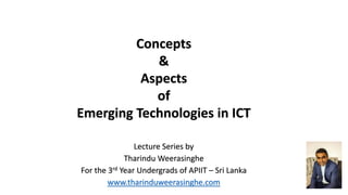 Lecture Series by
Tharindu Weerasinghe
For the 3rd Year Undergrads of APIIT – Sri Lanka
www.tharinduweerasinghe.com
Concepts
&
Aspects
of
Emerging Technologies in ICT
 
