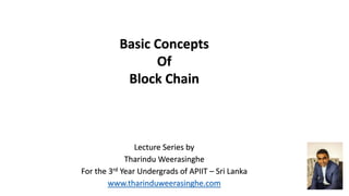 Lecture Series by
Tharindu Weerasinghe
For the 3rd Year Undergrads of APIIT – Sri Lanka
www.tharinduweerasinghe.com
Basic Concepts
Of
Block Chain
 