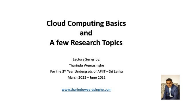 Cloud Computing Basics
and
A few Research Topics
Lecture Series by:
Tharindu Weerasinghe
For the 3rd Year Undergrads of APIIT – Sri Lanka
March 2022 – June 2022
www.tharinduweerasinghe.com
 
