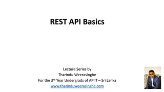 Lecture Series by
Tharindu Weerasinghe
For the 3rd Year Undergrads of APIIT – Sri Lanka
www.tharinduweerasinghe.com
REST API Basics
 