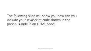 The following slide will show you how can you
include your JavaScript code shown in the
previous slide in an HTML code!
www.tharinduweerasinghe.com
 